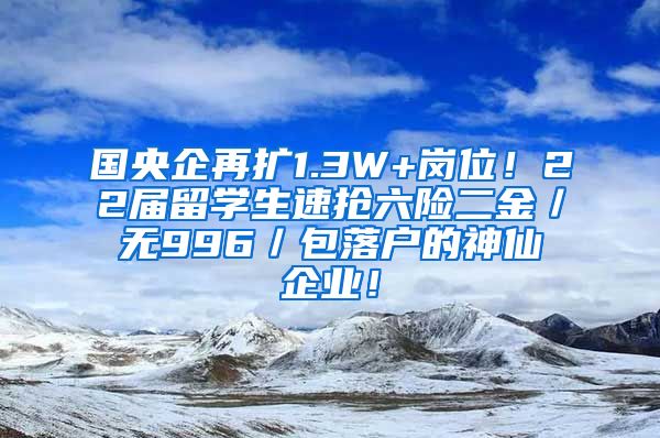 国央企再扩1.3W+岗位！22届留学生速抢六险二金／无996／包落户的神仙企业！