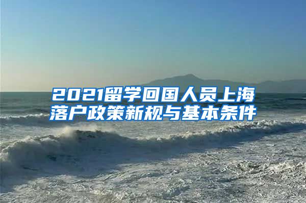 2021留学回国人员上海落户政策新规与基本条件