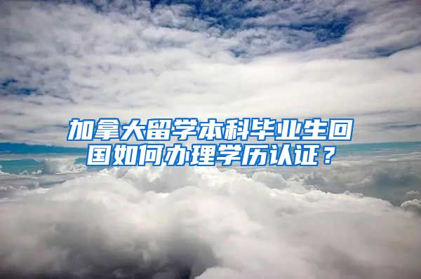 加拿大留学本科毕业生回国如何办理学历认证？