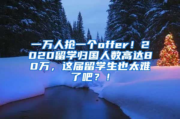 一万人抢一个offer！2020留学归国人数高达80万，这届留学生也太难了吧？！