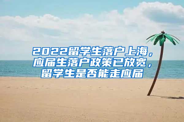 2022留学生落户上海，应届生落户政策已放宽，留学生是否能走应届