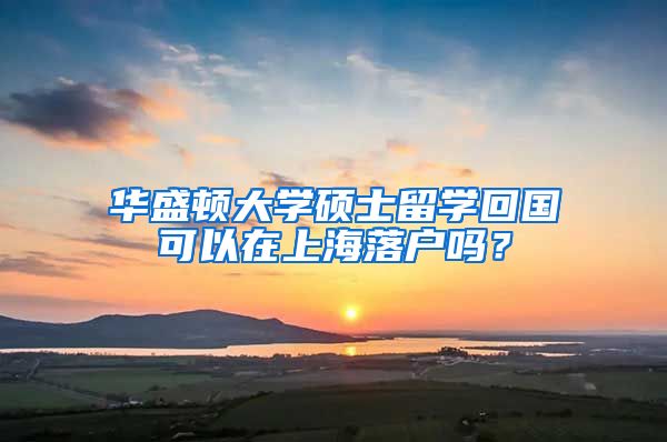 华盛顿大学硕士留学回国可以在上海落户吗？