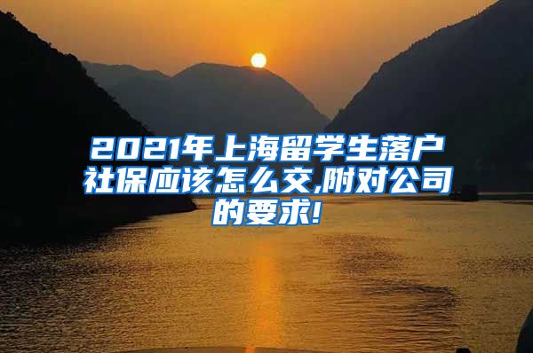 2021年上海留学生落户社保应该怎么交,附对公司的要求!