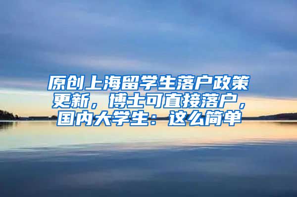 原创上海留学生落户政策更新，博士可直接落户，国内大学生：这么简单