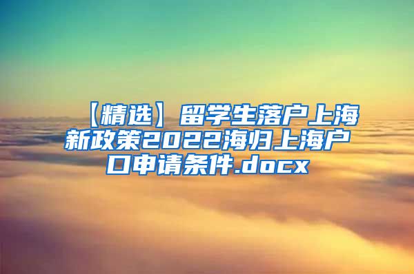 【精选】留学生落户上海新政策2022海归上海户口申请条件.docx