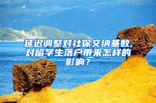 延迟调整对社保交纳基数,对留学生落户带来怎样的影响？