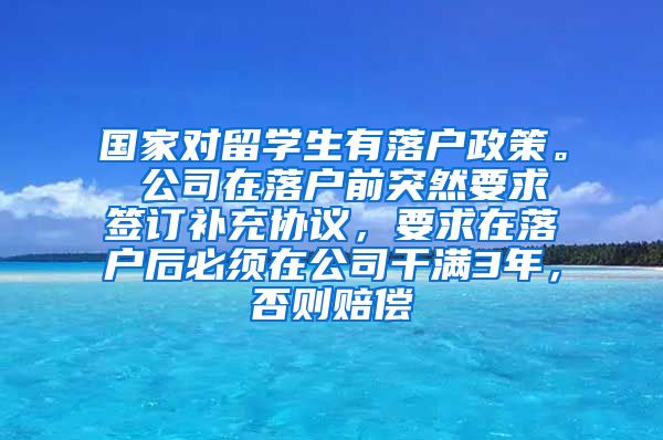 国家对留学生有落户政策。 公司在落户前突然要求签订补充协议，要求在落户后必须在公司干满3年，否则赔偿