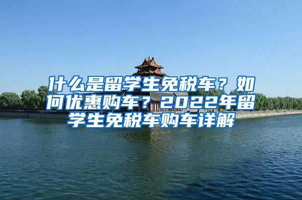 什么是留学生免税车？如何优惠购车？2022年留学生免税车购车详解