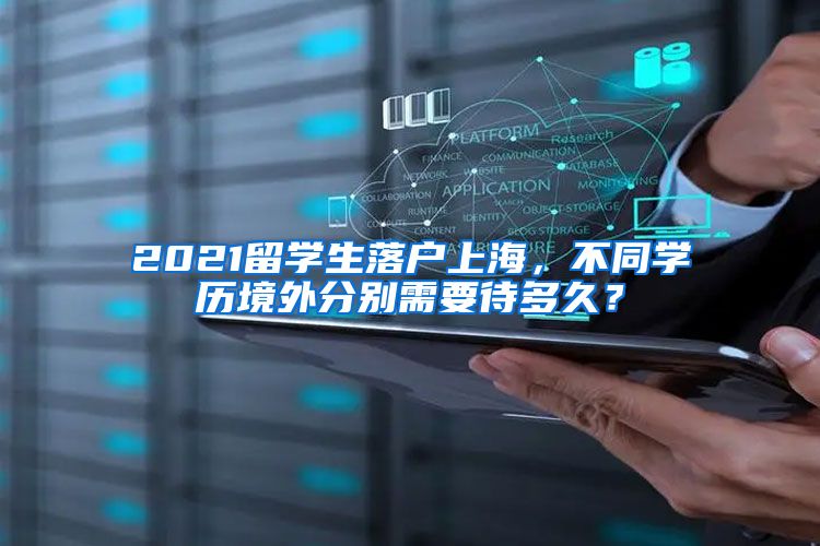 2021留学生落户上海，不同学历境外分别需要待多久？