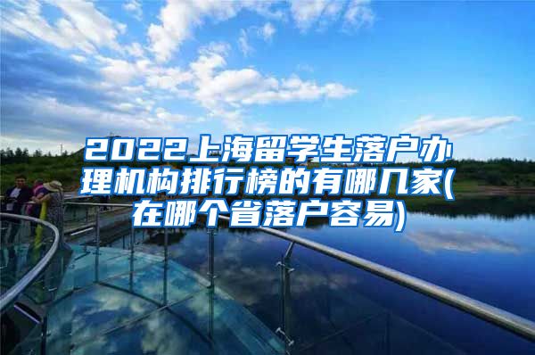 2022上海留学生落户办理机构排行榜的有哪几家(在哪个省落户容易)