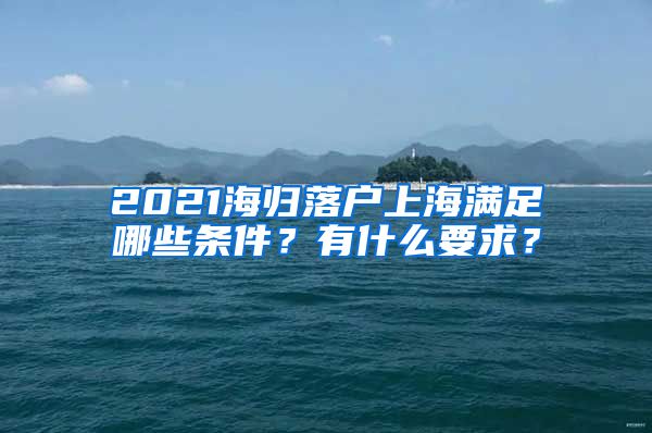 2021海归落户上海满足哪些条件？有什么要求？