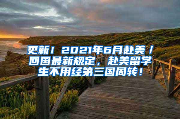 更新！2021年6月赴美／回国最新规定，赴美留学生不用经第三国周转！