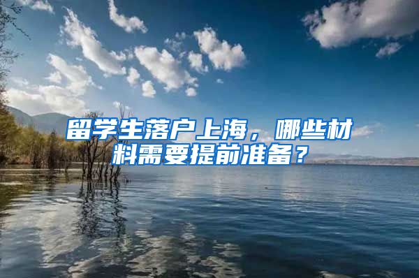 留学生落户上海，哪些材料需要提前准备？