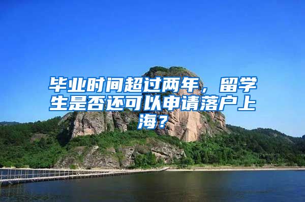 毕业时间超过两年，留学生是否还可以申请落户上海？