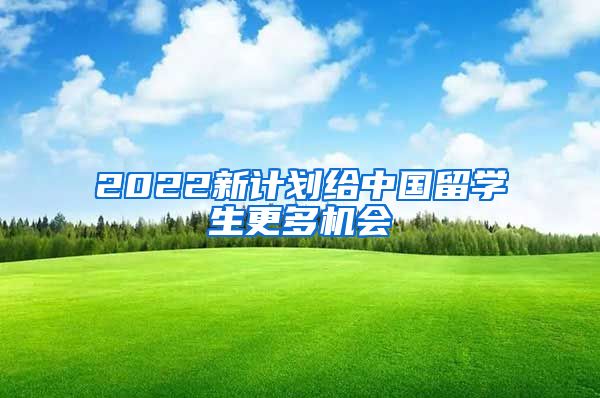 2022新计划给中国留学生更多机会