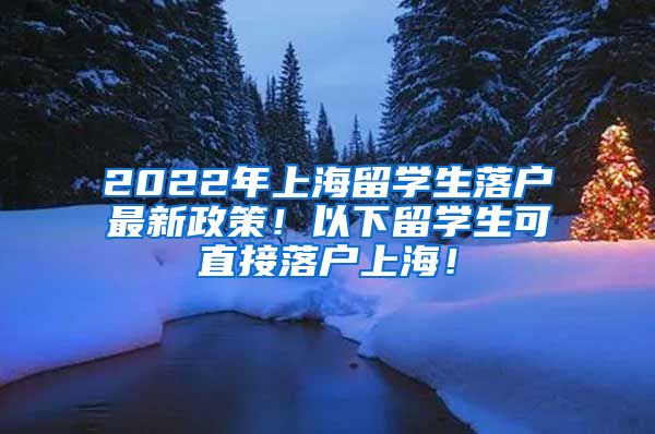 2022年上海留学生落户最新政策！以下留学生可直接落户上海！