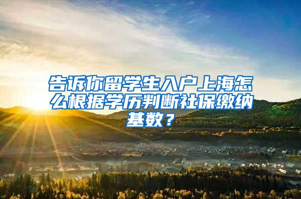 告诉你留学生入户上海怎么根据学历判断社保缴纳基数？