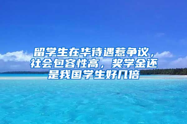 留学生在华待遇惹争议，社会包容性高，奖学金还是我国学生好几倍