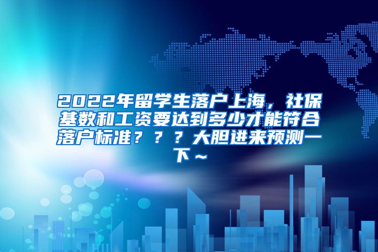 2022年留学生落户上海，社保基数和工资要达到多少才能符合落户标准？？？大胆进来预测一下～