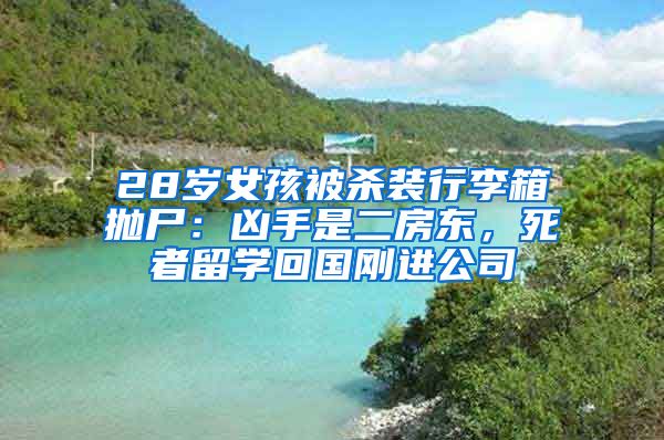 28岁女孩被杀装行李箱抛尸：凶手是二房东，死者留学回国刚进公司