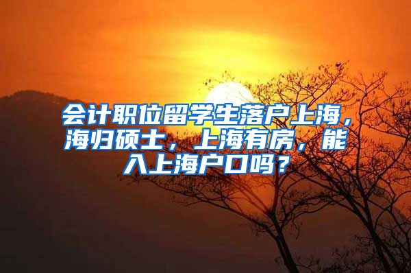 会计职位留学生落户上海，海归硕士，上海有房，能入上海户口吗？