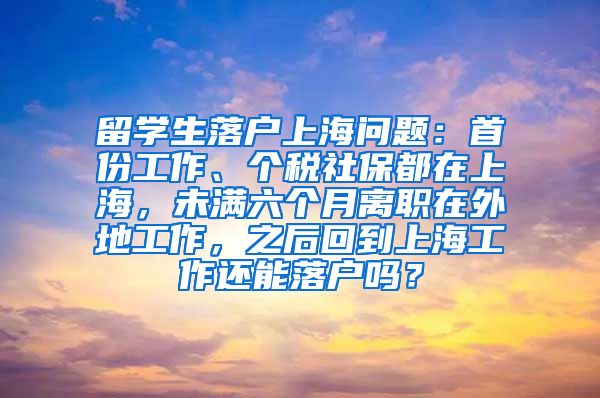 留学生落户上海问题：首份工作、个税社保都在上海，未满六个月离职在外地工作，之后回到上海工作还能落户吗？