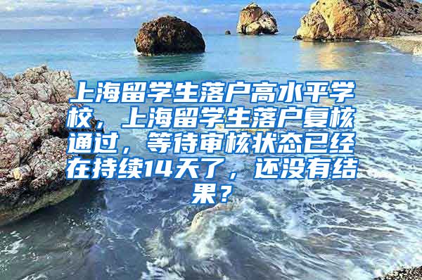 上海留学生落户高水平学校，上海留学生落户复核通过，等待审核状态已经在持续14天了，还没有结果？