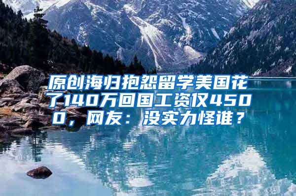 原创海归抱怨留学美国花了140万回国工资仅4500，网友：没实力怪谁？