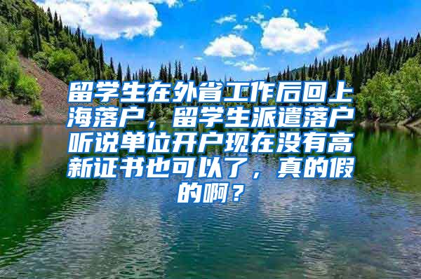 留学生在外省工作后回上海落户，留学生派遣落户听说单位开户现在没有高新证书也可以了，真的假的啊？