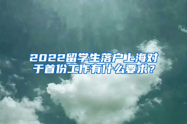 2022留学生落户上海对于首份工作有什么要求？