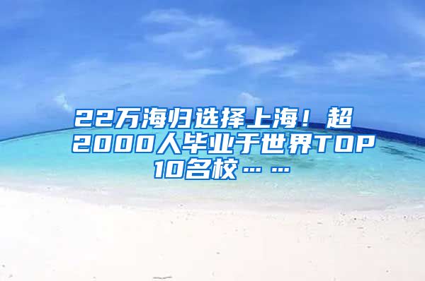 22万海归选择上海！超2000人毕业于世界TOP 10名校……