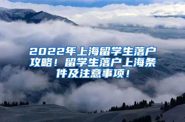 2022年上海留学生落户攻略！留学生落户上海条件及注意事项！