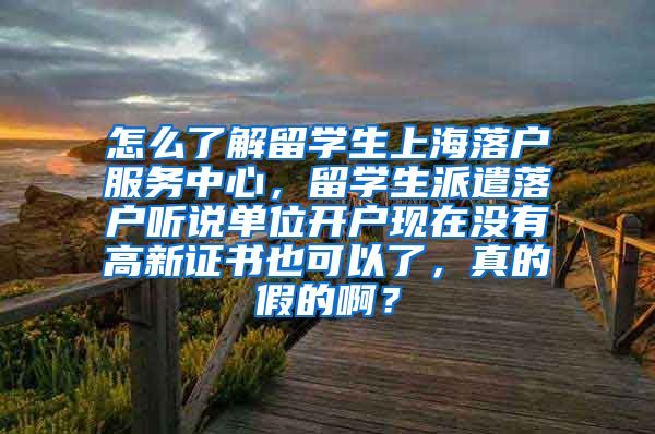 怎么了解留学生上海落户服务中心，留学生派遣落户听说单位开户现在没有高新证书也可以了，真的假的啊？