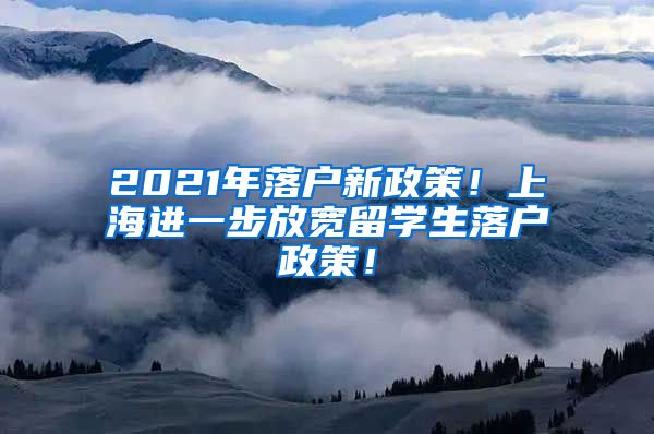 2021年落户新政策！上海进一步放宽留学生落户政策！