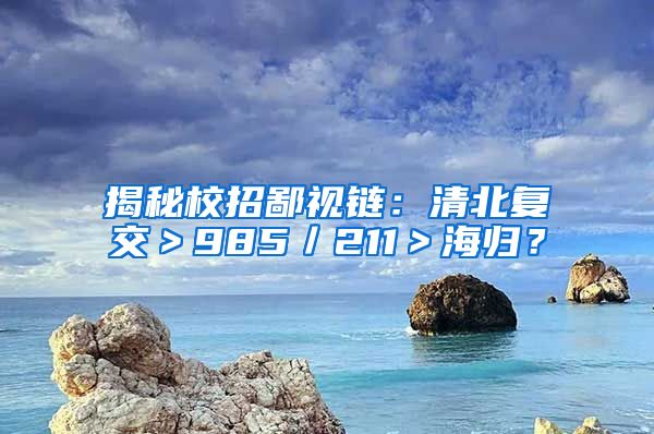 揭秘校招鄙视链：清北复交＞985／211＞海归？