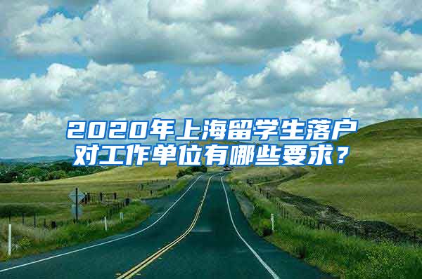 2020年上海留学生落户对工作单位有哪些要求？