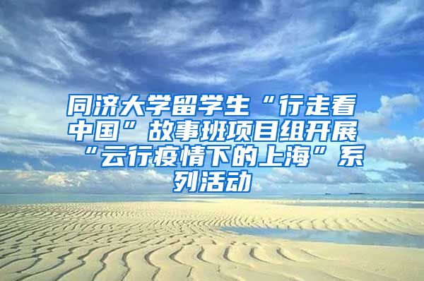 同济大学留学生“行走看中国”故事班项目组开展“云行疫情下的上海”系列活动