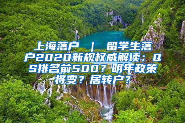 上海落户 ｜ 留学生落户2020新规权威解读：QS排名前500？明年政策将变？居转户？