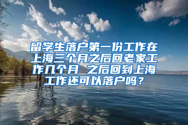 留学生落户第一份工作在上海三个月之后回老家工作几个月 之后回到上海工作还可以落户吗？