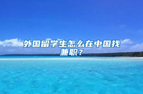 外国留学生怎么在中国找兼职？