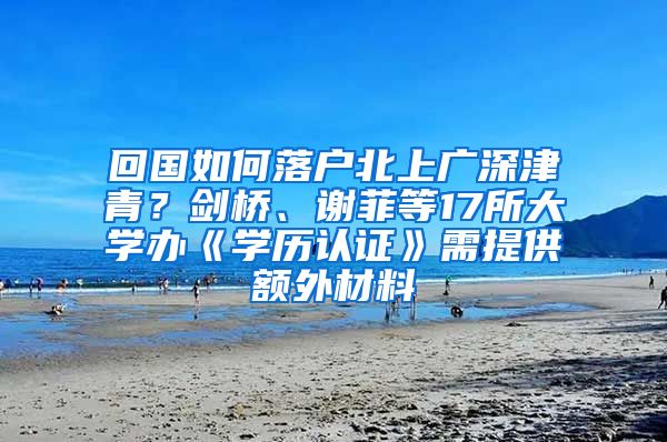 回国如何落户北上广深津青？剑桥、谢菲等17所大学办《学历认证》需提供额外材料