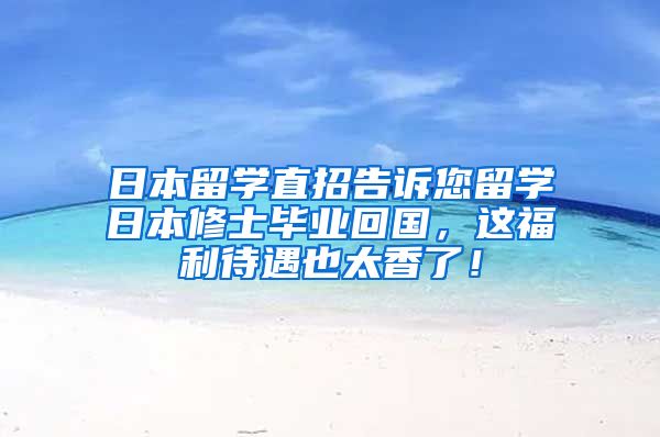 日本留学直招告诉您留学日本修士毕业回国，这福利待遇也太香了！