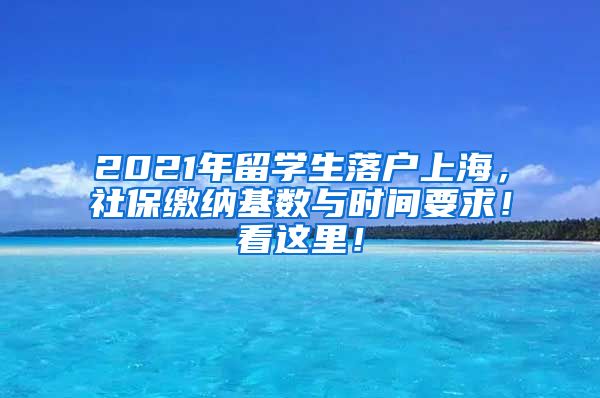 2021年留学生落户上海，社保缴纳基数与时间要求！看这里！