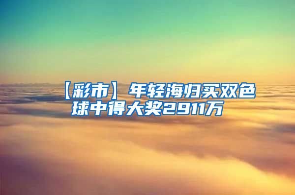 【彩市】年轻海归买双色球中得大奖2911万