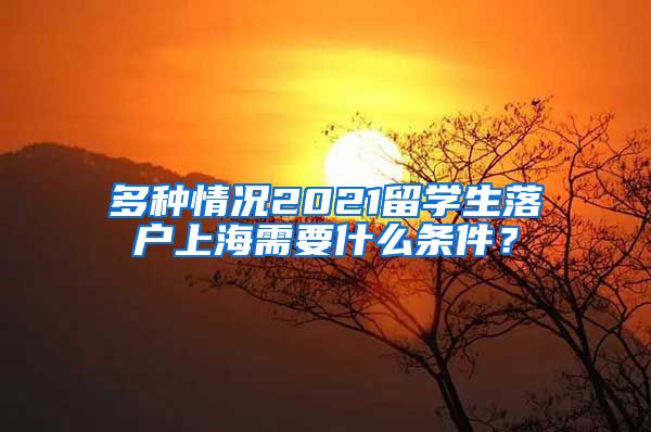 多种情况2021留学生落户上海需要什么条件？