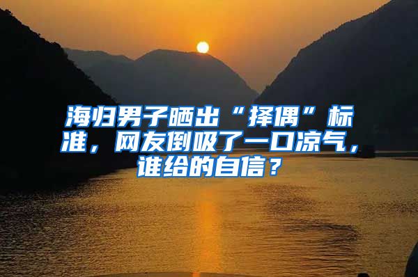 海归男子晒出“择偶”标准，网友倒吸了一口凉气，谁给的自信？