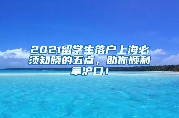 2021留学生落户上海必须知晓的五点，助你顺利拿沪口！