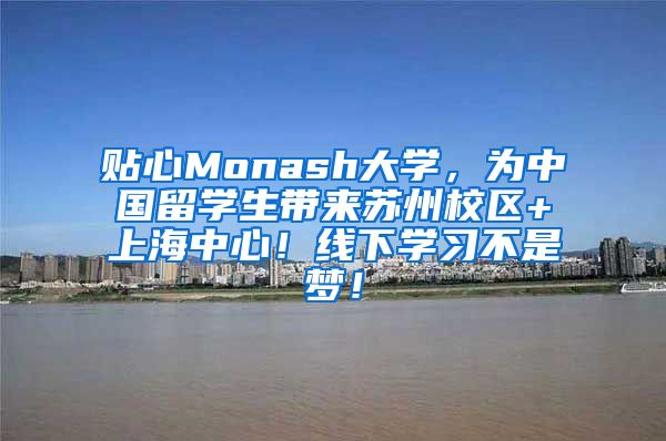 贴心Monash大学，为中国留学生带来苏州校区+上海中心！线下学习不是梦！