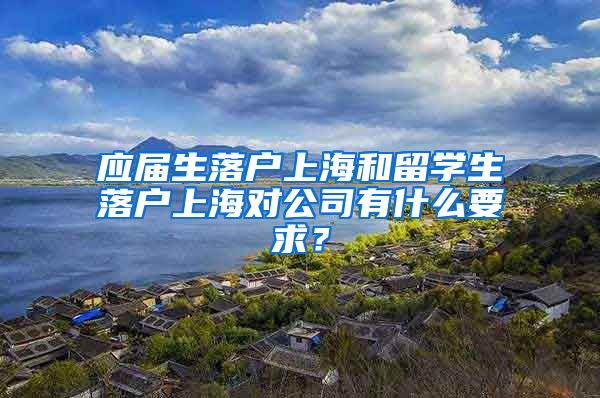 应届生落户上海和留学生落户上海对公司有什么要求？