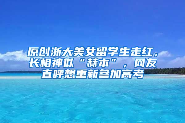 原创浙大美女留学生走红，长相神似“赫本”，网友直呼想重新参加高考